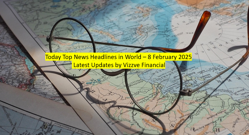 Today Top News Headlines in World – 8 February 2025 Latest Updates by Vizzve Financial